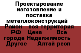 Проектирование,изготовление и поставка металлоконструкций › Район ­ вся территория РФ › Цена ­ 1 - Все города Недвижимость » Другое   . Алтай респ.